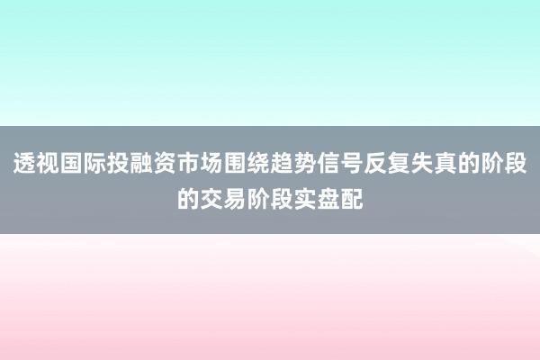 透视国际投融资市场围绕趋势信号反复失真的阶段的交易阶段实盘配