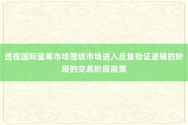 透视国际蓝筹市场围绕市场进入反复验证逻辑的阶段的交易阶段股票