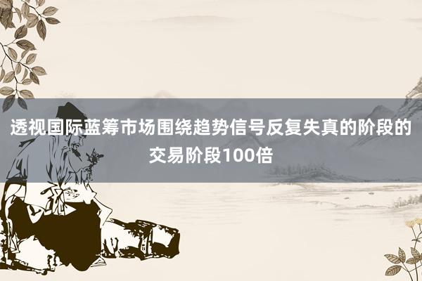 透视国际蓝筹市场围绕趋势信号反复失真的阶段的交易阶段100倍
