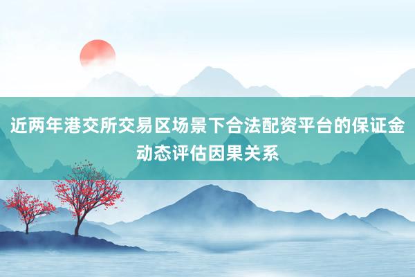 近两年港交所交易区场景下合法配资平台的保证金动态评估因果关系
