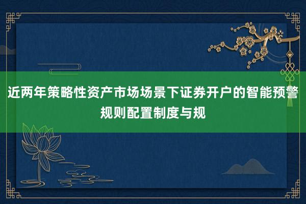 近两年策略性资产市场场景下证券开户的智能预警规则配置制度与规