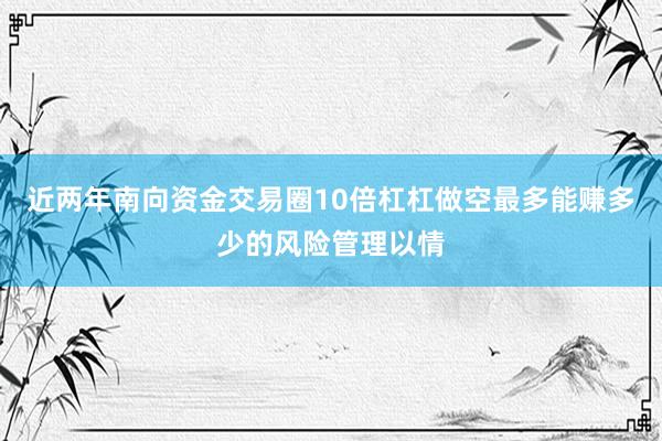 近两年南向资金交易圈10倍杠杠做空最多能赚多少的风险管理以情