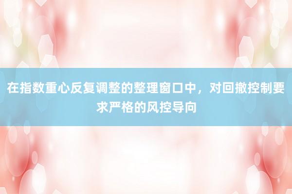 在指数重心反复调整的整理窗口中，对回撤控制要求严格的风控导向