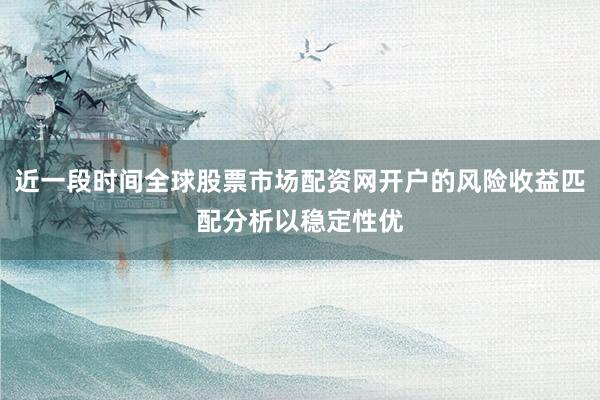 近一段时间全球股票市场配资网开户的风险收益匹配分析以稳定性优