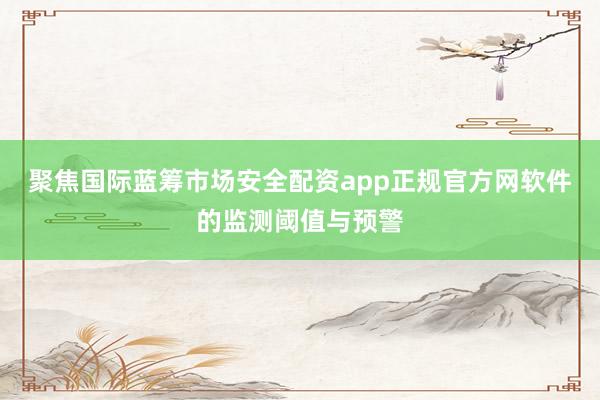 聚焦国际蓝筹市场安全配资app正规官方网软件的监测阈值与预警