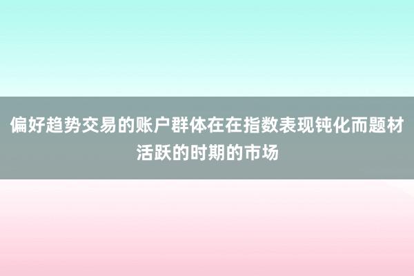 偏好趋势交易的账户群体在在指数表现钝化而题材活跃的时期的市场