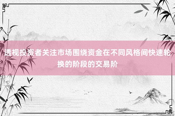 透视投资者关注市场围绕资金在不同风格间快速轮换的阶段的交易阶