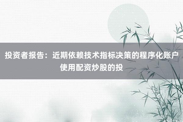 投资者报告：近期依赖技术指标决策的程序化账户使用配资炒股的投