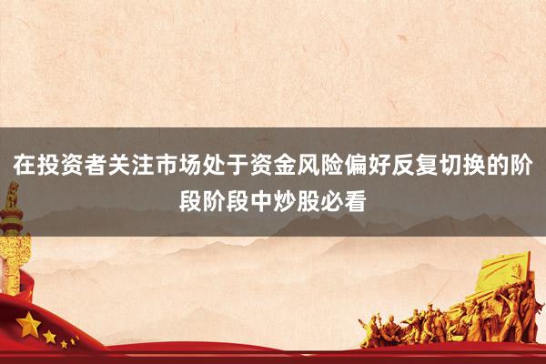 在投资者关注市场处于资金风险偏好反复切换的阶段阶段中炒股必看