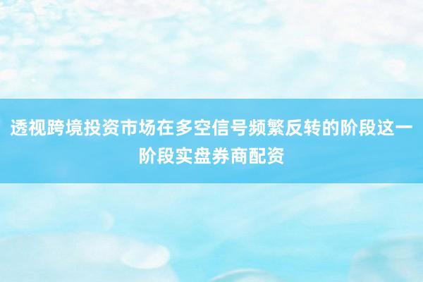 透视跨境投资市场在多空信号频繁反转的阶段这一阶段实盘券商配资