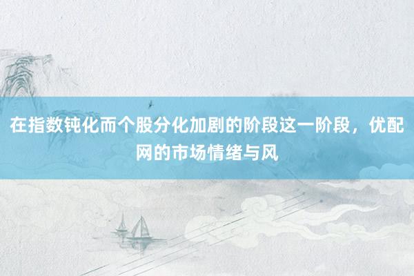 在指数钝化而个股分化加剧的阶段这一阶段，优配网的市场情绪与风