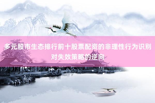 多元股市生态排行前十股票配资的非理性行为识别对失效策略的逆向