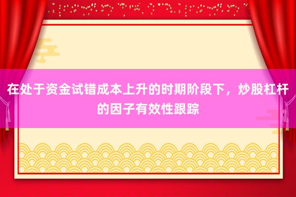 在处于资金试错成本上升的时期阶段下，炒股杠杆的因子有效性跟踪