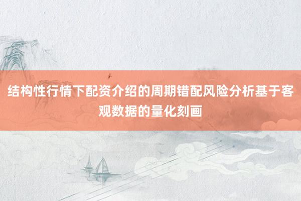 结构性行情下配资介绍的周期错配风险分析基于客观数据的量化刻画