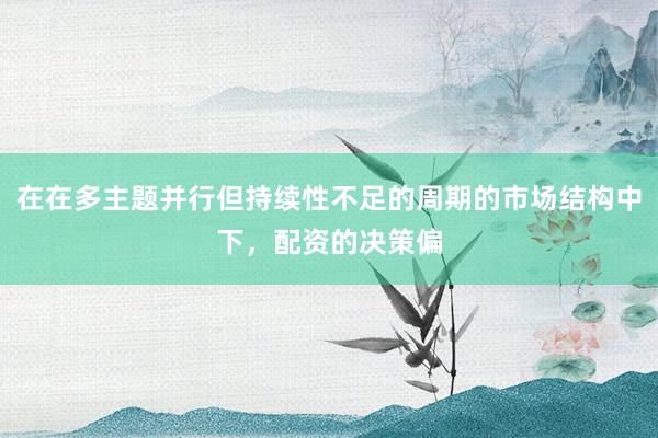 在在多主题并行但持续性不足的周期的市场结构中下，配资的决策偏