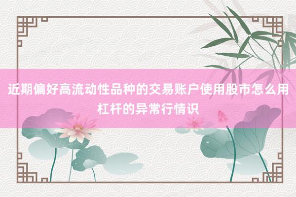 近期偏好高流动性品种的交易账户使用股市怎么用杠杆的异常行情识