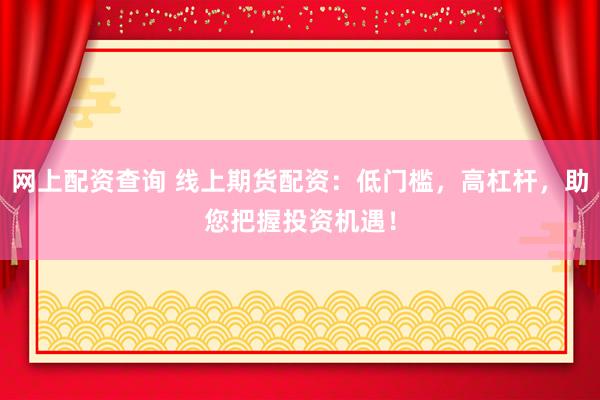网上配资查询 线上期货配资：低门槛，高杠杆，助您把握投资机遇！