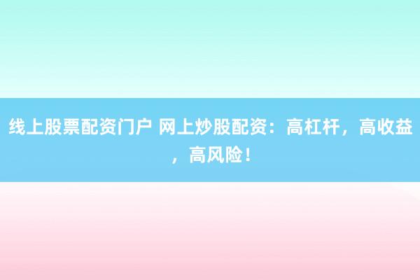 线上股票配资门户 网上炒股配资：高杠杆，高收益，高风险！