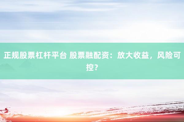 正规股票杠杆平台 股票融配资:放大收益,风险可控?