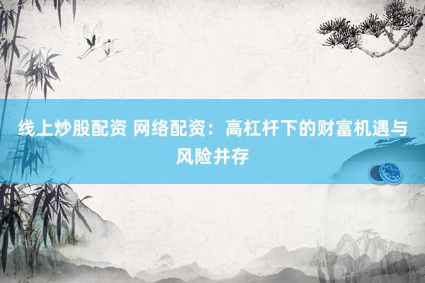 线上炒股配资 网络配资：高杠杆下的财富机遇与风险并存