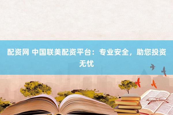 配资网 中国联美配资平台:专业安全,助您投资无忧