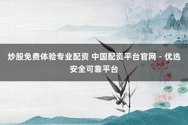 炒股免费体验专业配资 中国配资平台官网 - 优选安全可靠平台