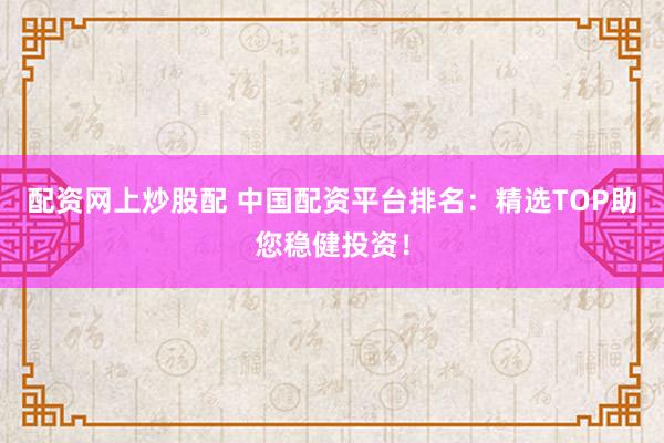 配资网上炒股配 中国配资平台排名：精选TOP助您稳健投资！