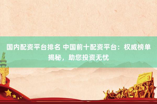 国内配资平台排名 中国前十配资平台：权威榜单揭秘，助您投资无忧