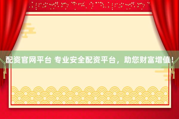 配资官网平台 专业安全配资平台，助您财富增值！