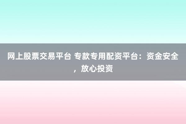 网上股票交易平台 专款专用配资平台：资金安全，放心投资