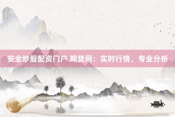 安全炒股配资门户 期货网：实时行情，专业分析