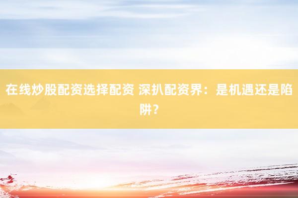 在线炒股配资选择配资 深扒配资界：是机遇还是陷阱？