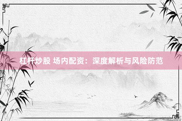 杠杆炒股 场内配资：深度解析与风险防范