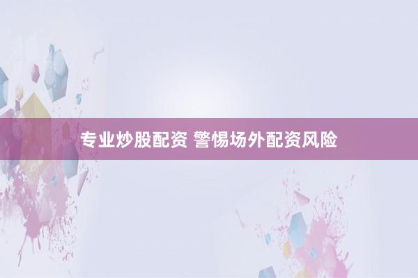 专业炒股配资 警惕场外配资风险