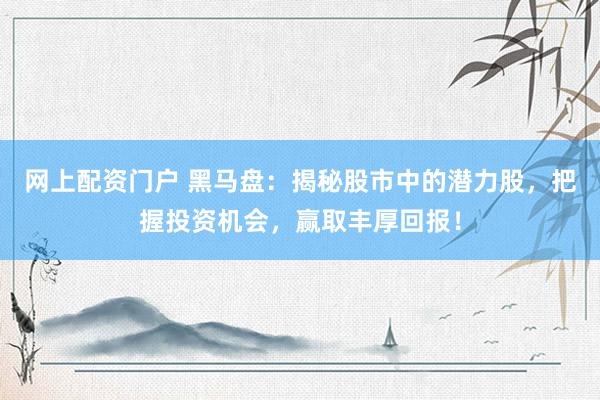 网上配资门户 黑马盘：揭秘股市中的潜力股，把握投资机会，赢取丰厚回报！