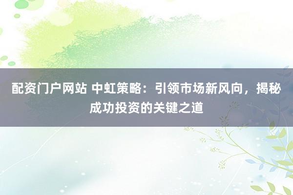 配资门户网站 中虹策略：引领市场新风向，揭秘成功投资的关键之道
