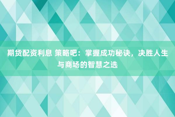 期货配资利息 策略吧:掌握成功秘诀,决胜人生与商场的智慧之选