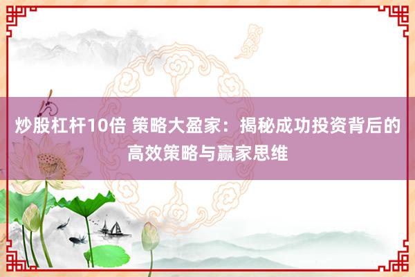 炒股杠杆10倍 策略大盈家:揭秘成功投资背后的高效策略与赢家思维