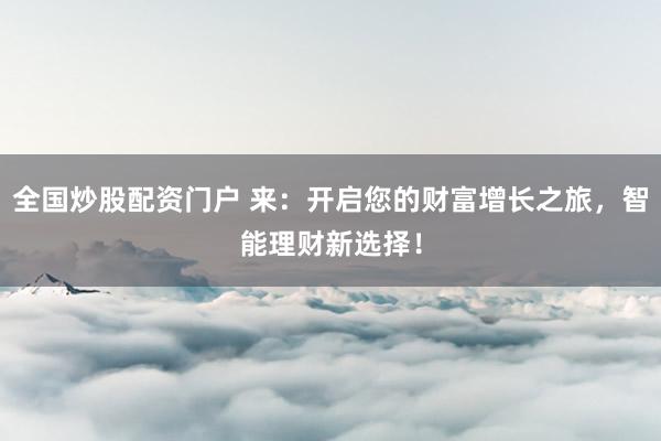 全国炒股配资门户 来：开启您的财富增长之旅，智能理财新选择！