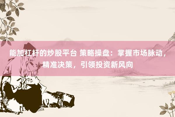 能加杠杆的炒股平台 策略操盘：掌握市场脉动，精准决策，引领投资新风向
