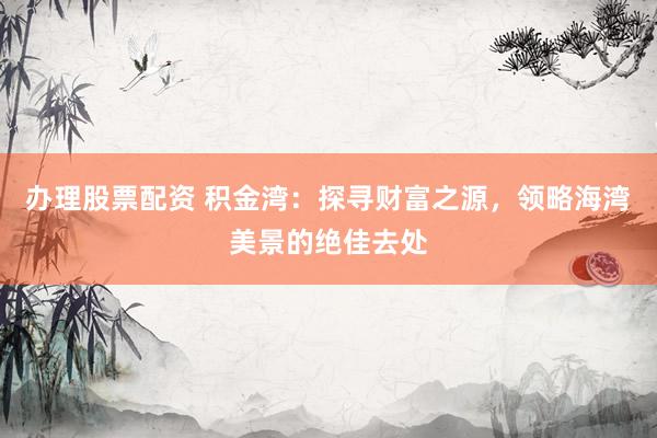 办理股票配资 积金湾：探寻财富之源，领略海湾美景的绝佳去处