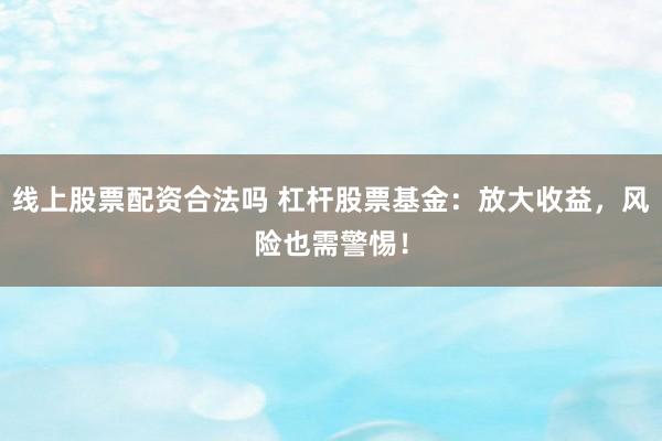 线上股票配资合法吗 杠杆股票基金：放大收益，风险也需警惕！