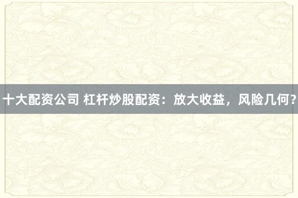 十大配资公司 杠杆炒股配资：放大收益，风险几何？