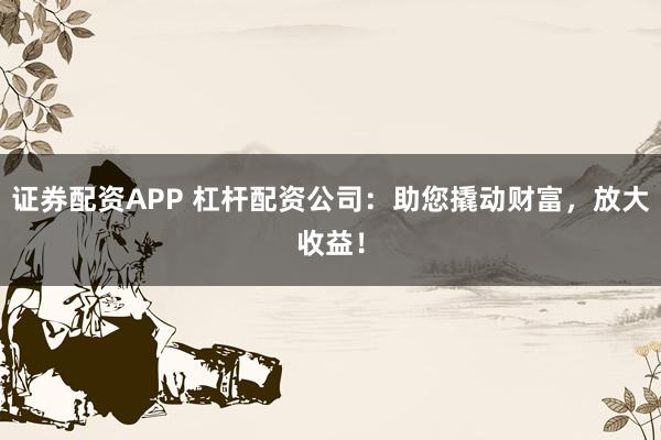 证券配资APP 杠杆配资公司:助您撬动财富,放大收益!