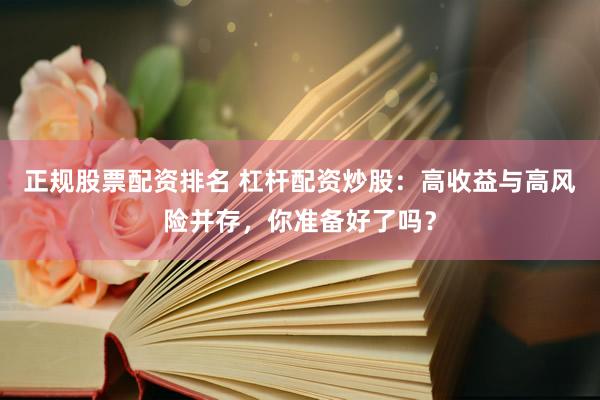 正规股票配资排名 杠杆配资炒股：高收益与高风险并存，你准备好了吗？