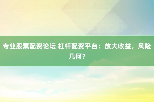 专业股票配资论坛 杠杆配资平台：放大收益，风险几何？