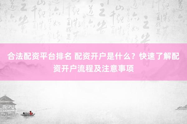 合法配资平台排名 配资开户是什么？快速了解配资开户流程及注意事项