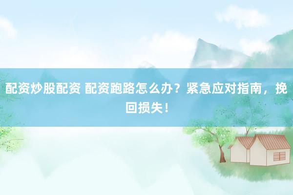 配资炒股配资 配资跑路怎么办？紧急应对指南，挽回损失！