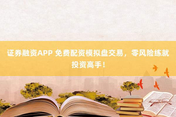 证券融资APP 免费配资模拟盘交易，零风险练就投资高手！