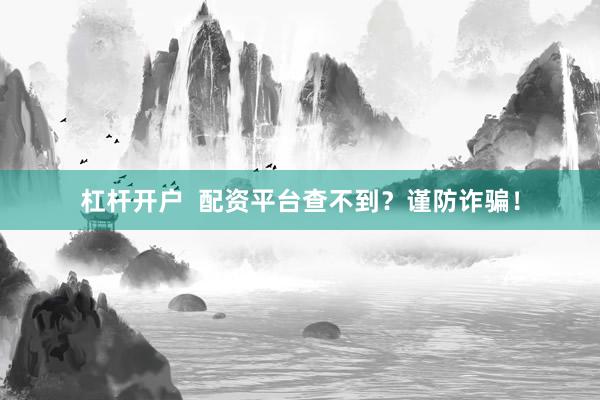 杠杆开户 配资平台查不到?谨防诈骗!